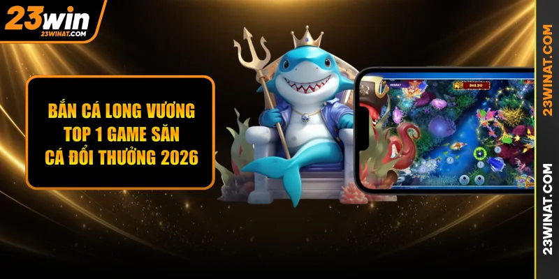 Bắn Cá Long Vương - Top 1 Game Săn Cá Đổi Thưởng 2026