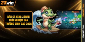 Bắn cá xèng 23WIN - Trải nghiệm săn thưởng đỉnh cao 2026