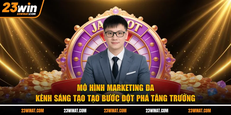 Mô hình marketing đa kênh sáng tạo tạo bước đột phá tăng trưởng 